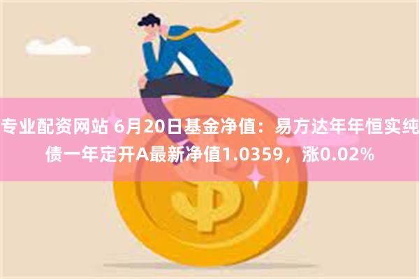 专业配资网站 6月20日基金净值：易方达年年恒实纯债一年定开A最新净值1.0359，涨0.02%