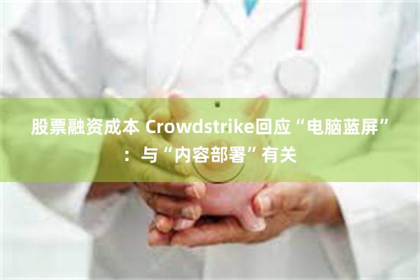 股票融资成本 Crowdstrike回应“电脑蓝屏”：与“内容部署”有关