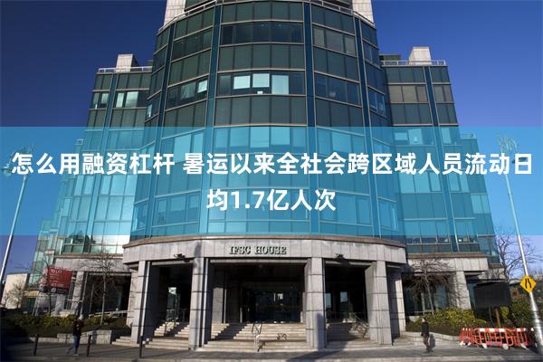 怎么用融资杠杆 暑运以来全社会跨区域人员流动日均1.7亿人次