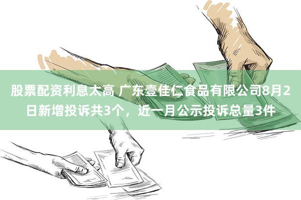 股票配资利息太高 广东壹佳仁食品有限公司8月2日新增投诉共3个，近一月公示投诉总量3件