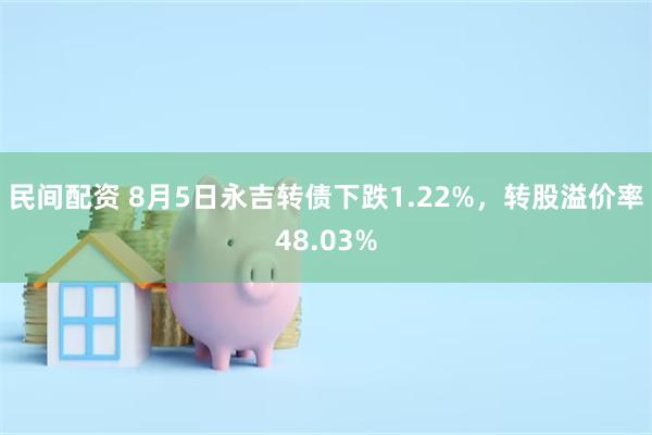 民间配资 8月5日永吉转债下跌1.22%，转股溢价率48.03%