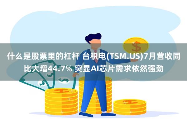 什么是股票里的杠杆 台积电(TSM.US)7月营收同比大增44.7% 突显AI芯片需求依然强劲