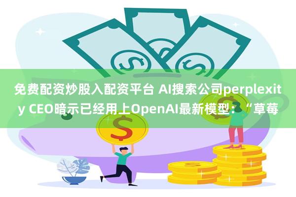 免费配资炒股入配资平台 AI搜索公司perplexity CEO暗示已经用上OpenAI最新模型：“草莓