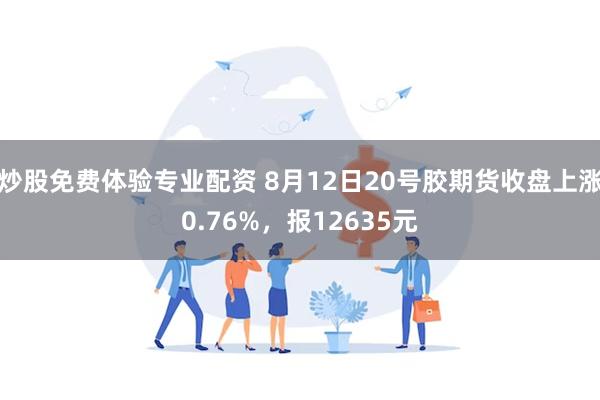 炒股免费体验专业配资 8月12日20号胶期货收盘上涨0.76%，报12635元