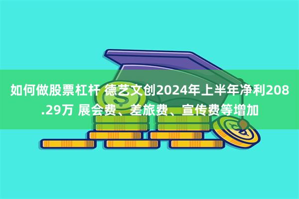 如何做股票杠杆 德艺文创2024年上半年净利208.29万 