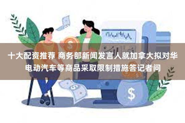 十大配资推荐 商务部新闻发言人就加拿大拟对华电动汽车等商品采