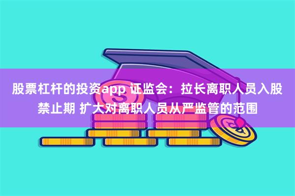 股票杠杆的投资app 证监会：拉长离职人员入股禁止期 扩大对