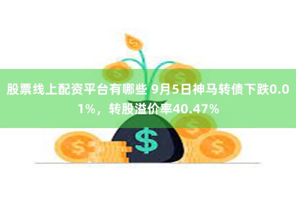 股票线上配资平台有哪些 9月5日神马转债下跌0.01%，转股