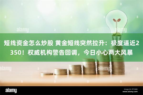 短线资金怎么炒股 黄金短线突然拉升：极度逼近2350！权威机