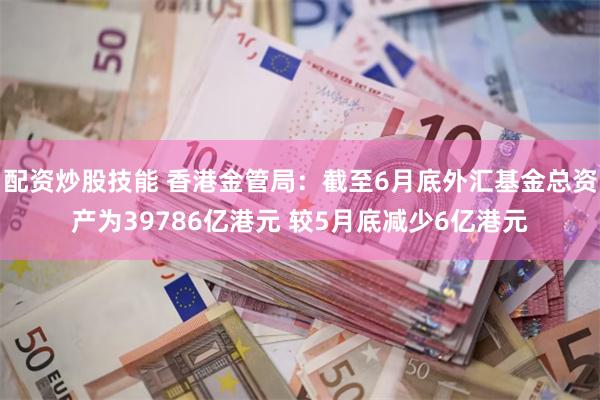 配资炒股技能 香港金管局：截至6月底外汇基金总资产为3978