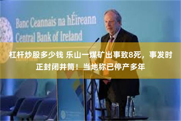 杠杆炒股多少钱 乐山一煤矿出事致8死，事发时正封闭井筒！当地