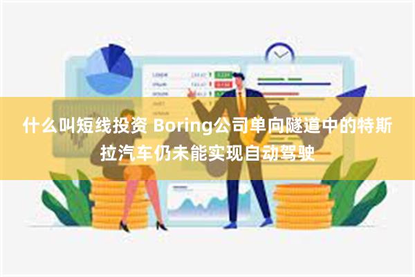 什么叫短线投资 Boring公司单向隧道中的特斯拉汽车仍未能