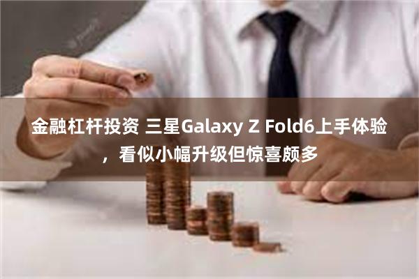 金融杠杆投资 三星Galaxy Z Fold6上手体验，看似