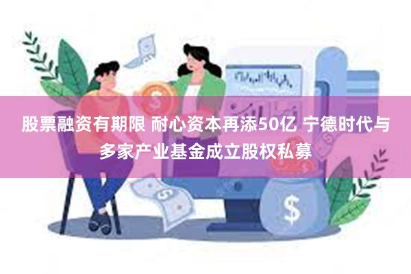 股票融资有期限 耐心资本再添50亿 宁德时代与多家产业基金成