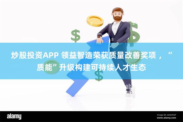 炒股投资APP 领益智造荣获质量改善奖项 ，“质能”升级构建