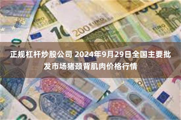 正规杠杆炒股公司 2024年9月29日全国主要批发市场猪颈背