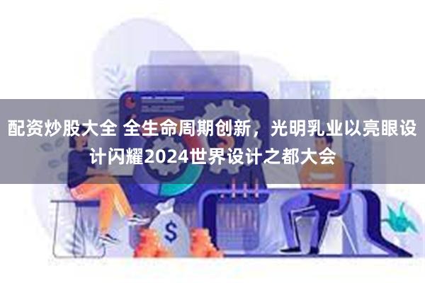 配资炒股大全 全生命周期创新，光明乳业以亮眼设计闪耀2024