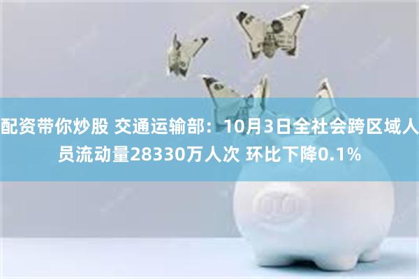 配资带你炒股 交通运输部：10月3日全社会跨区域人员流动量2