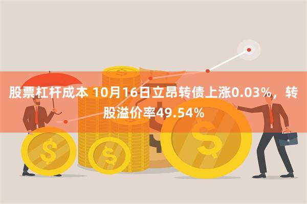 股票杠杆成本 10月16日立昂转债上涨0.03%，转股溢价率