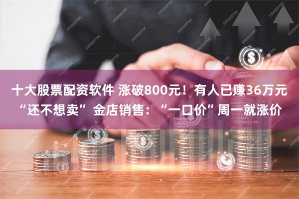 十大股票配资软件 涨破800元！有人已赚36万元“还不想卖”