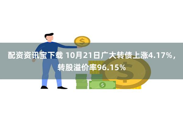 配资资讯宝下载 10月21日广大转债上涨4.17%，转股溢价