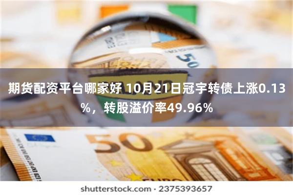 期货配资平台哪家好 10月21日冠宇转债上涨0.13%，转股