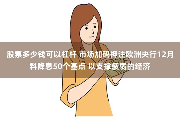 股票多少钱可以杠杆 市场加码押注欧洲央行12月料降息50个基