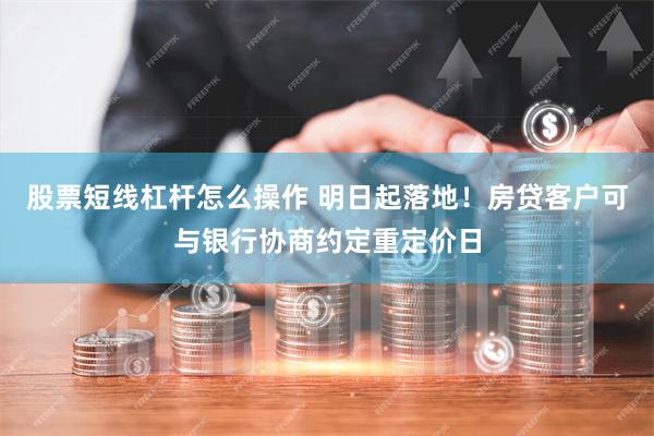 股票短线杠杆怎么操作 明日起落地！房贷客户可与银行协商约定重