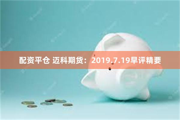 配资平仓 迈科期货：2019.7.19早评精要