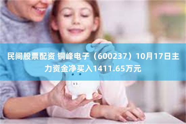 民间股票配资 铜峰电子（600237）10月17日主力资金净