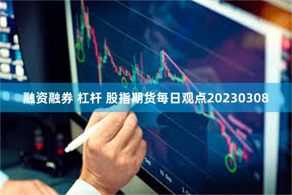 融资融券 杠杆 股指期货每日观点20230308