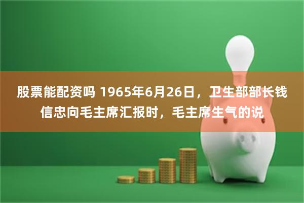 股票能配资吗 1965年6月26日，卫生部部长钱信忠向毛主席