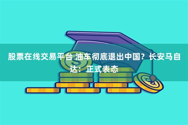 股票在线交易平台 油车彻底退出中国？长安马自达：正式表态