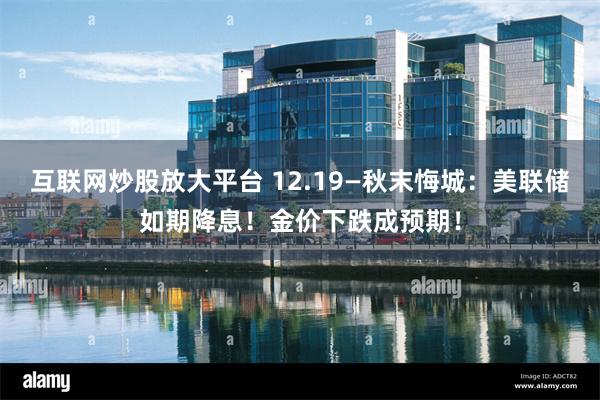 互联网炒股放大平台 12.19—秋末悔城：美联储如期降息！金