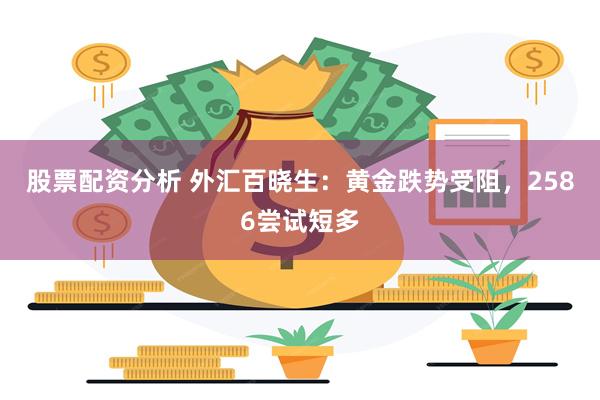 股票配资分析 外汇百晓生：黄金跌势受阻，2586尝试短多