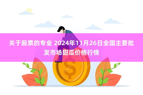 关于股票的专业 2024年11月26日全国主要批发市场甜瓜价