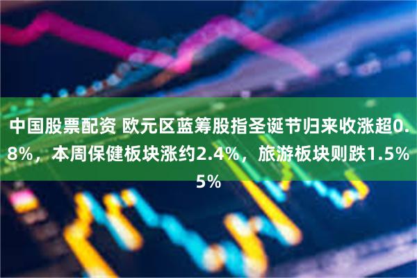 中国股票配资 欧元区蓝筹股指圣诞节归来收涨超0.8%，本周保健板块涨约2.4%，旅游板块则跌1.5%