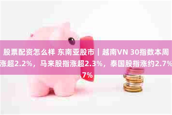 股票配资怎么样 东南亚股市｜越南VN 30指数本周涨超2.2%，马来股指涨超2.3%，泰国股指涨约2.7%