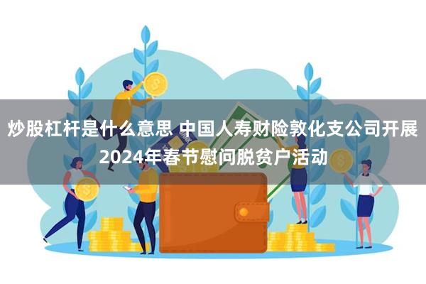 炒股杠杆是什么意思 中国人寿财险敦化支公司开展2024年春节慰问脱贫户活动