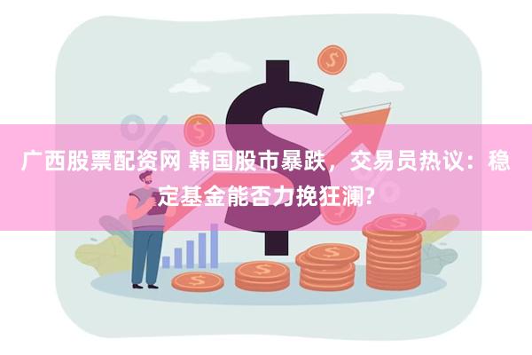 广西股票配资网 韩国股市暴跌，交易员热议：稳定基金能否力挽狂