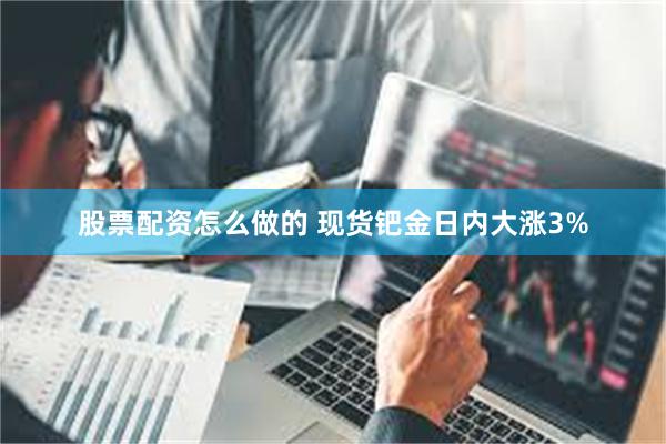 股票配资怎么做的 现货钯金日内大涨3%