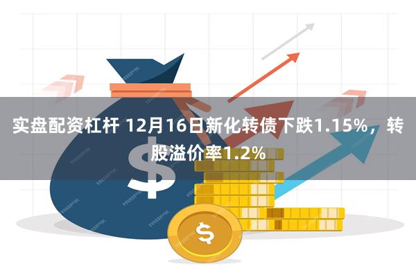 实盘配资杠杆 12月16日新化转债下跌1.15%，转股溢价率