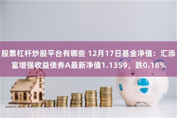 股票杠杆炒股平台有哪些 12月17日基金净值：汇添富增强收益