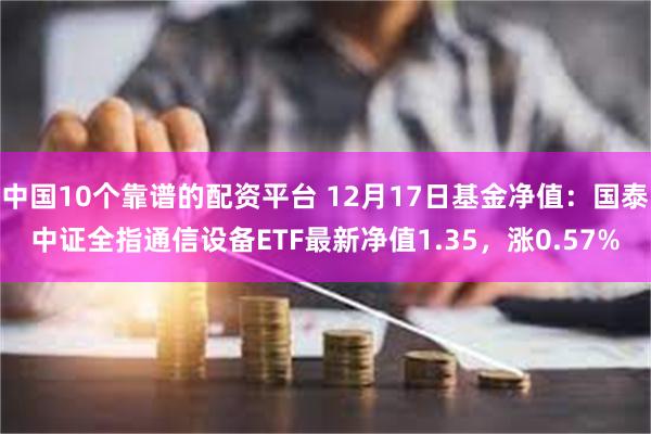 中国10个靠谱的配资平台 12月17日基金净值：国泰中证全指