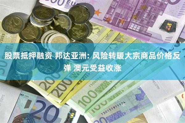 股票抵押融资 邦达亚洲: 风险转暖大宗商品价格反弹 澳元受益