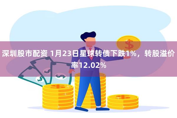 深圳股市配资 1月23日星球转债下跌1%，转股溢价率12.0