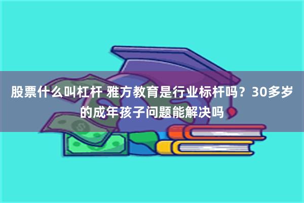 股票什么叫杠杆 雅方教育是行业标杆吗？30多岁的成年孩子问题