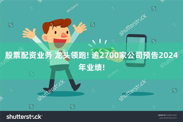 股票配资业务 龙头领跑! 逾2700家公司预告2024年业绩