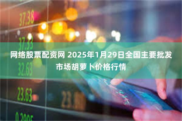 网络股票配资网 2025年1月29日全国主要批发市场胡萝卜价