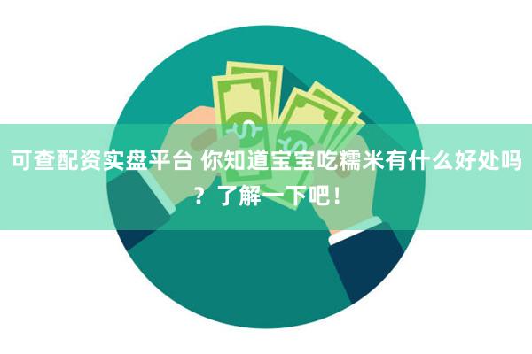 可查配资实盘平台 你知道宝宝吃糯米有什么好处吗？了解一下吧！